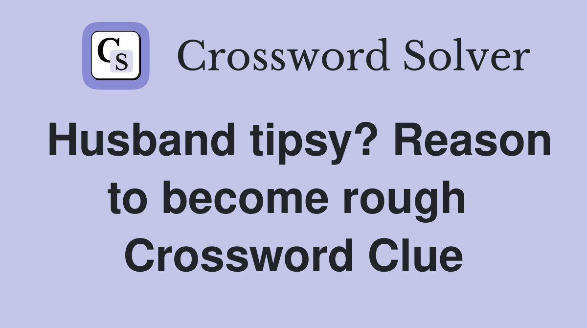 Husband tipsy? Reason to become rough  Crossword Clue