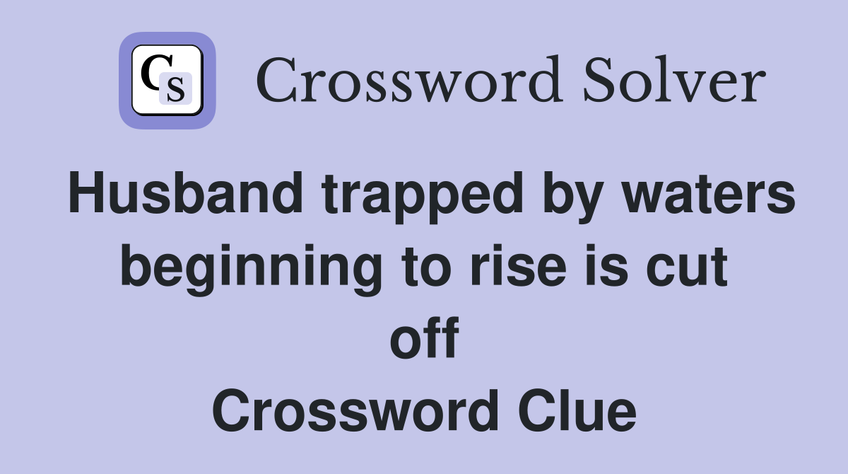 Husband trapped by waters beginning to rise is cut off Crossword Clue