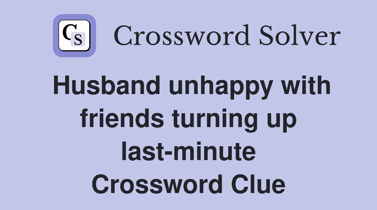 Husband unhappy with friends turning up last-minute Crossword Clue