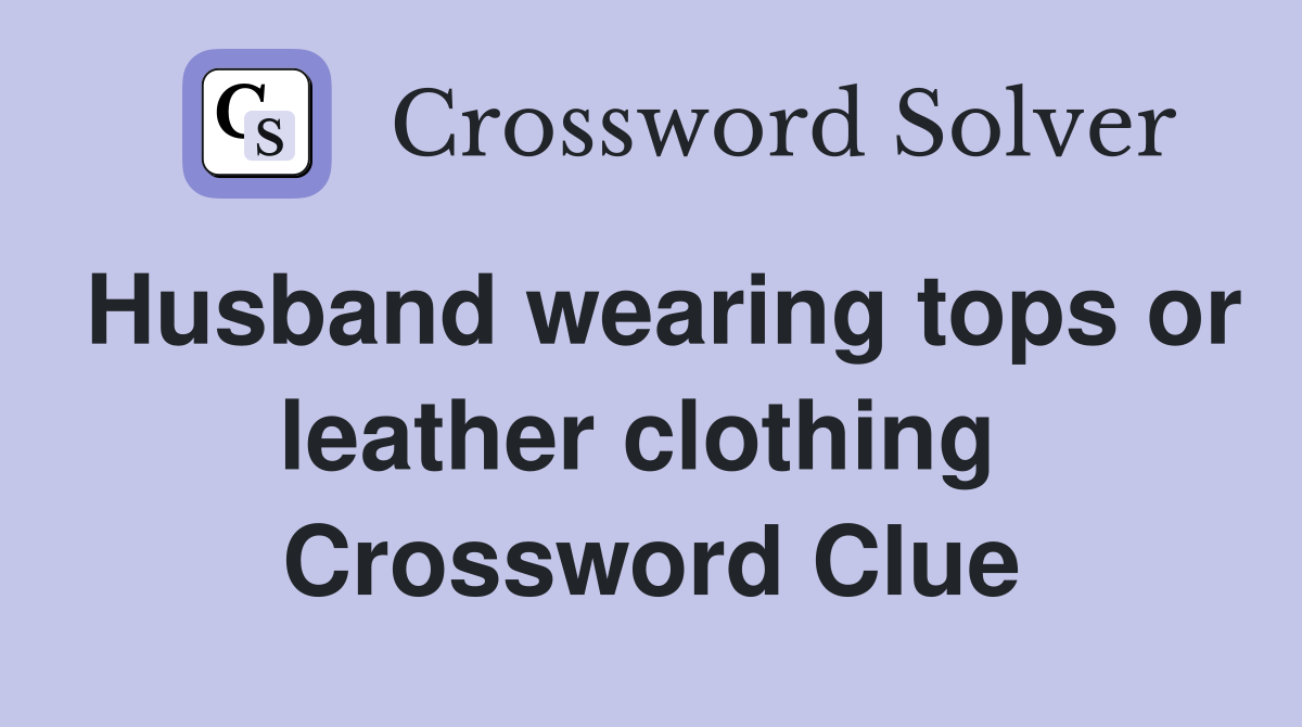 Husband wearing tops or leather clothing  Crossword Clue