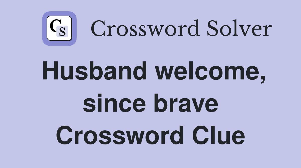 Husband welcome, since brave Crossword Clue