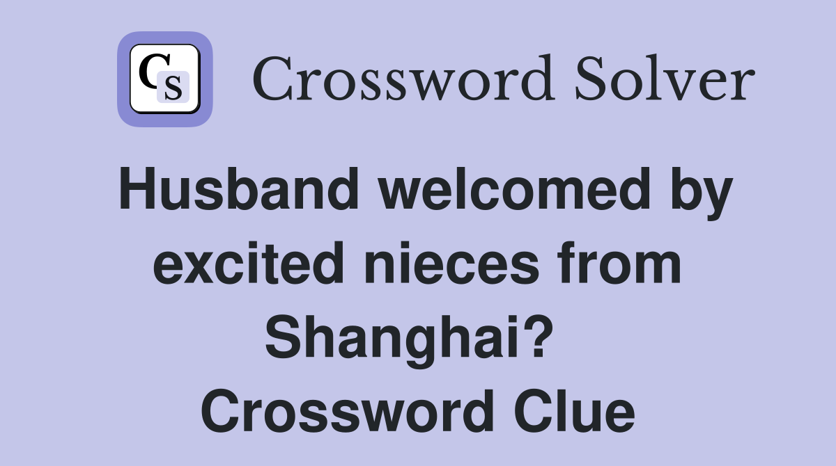 Husband welcomed by excited nieces from Shanghai?  Crossword Clue