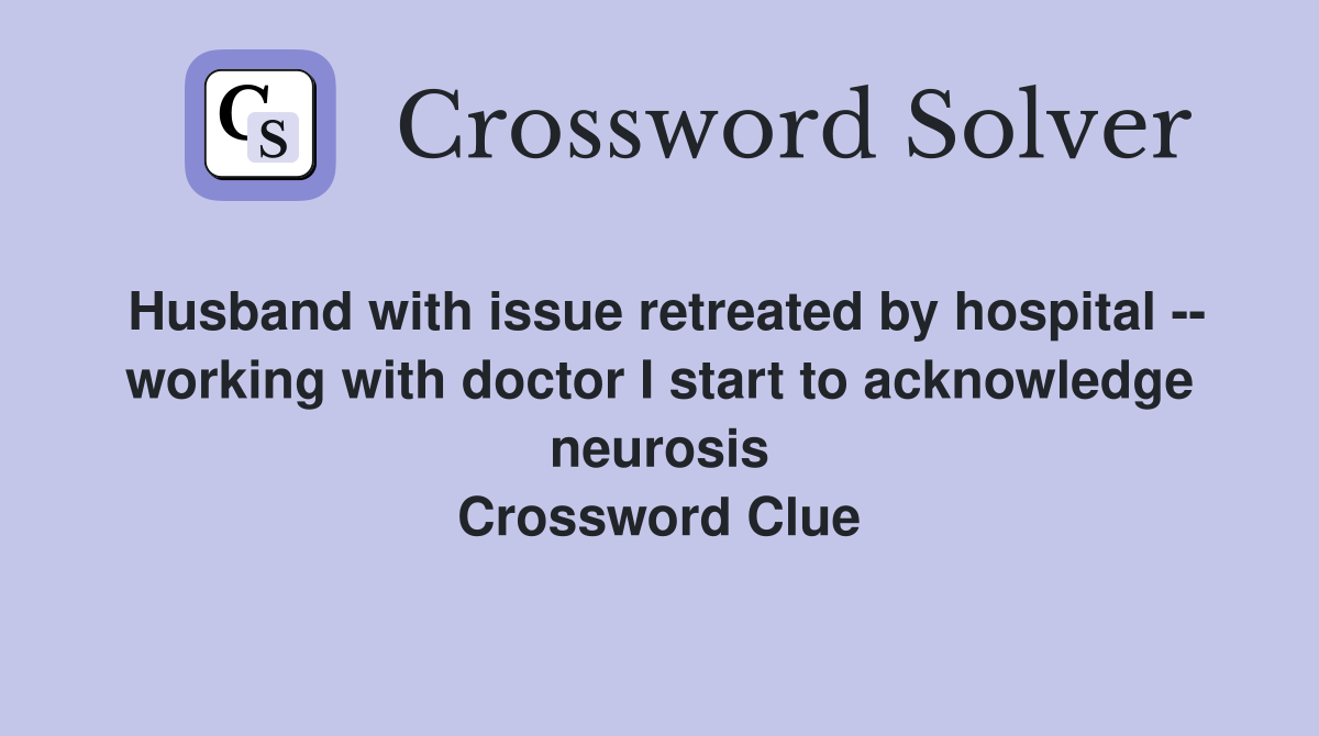 Husband with issue retreated by hospital -- working with doctor I start to acknowledge neurosis Crossword Clue