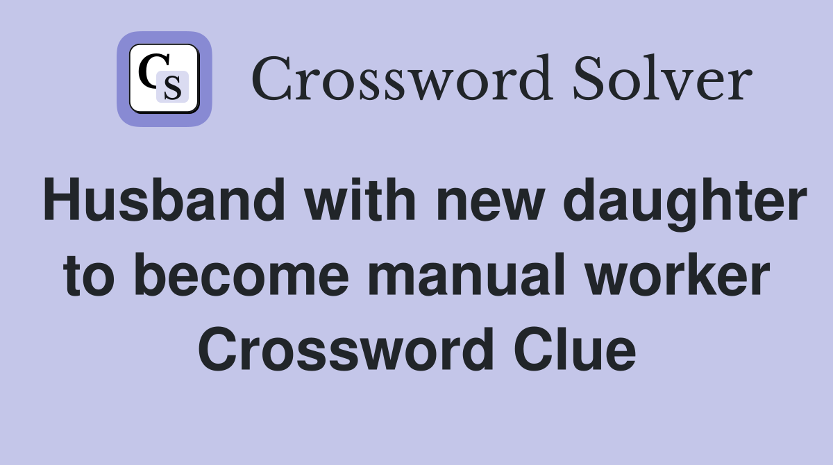 Husband with new daughter to become manual worker Crossword Clue