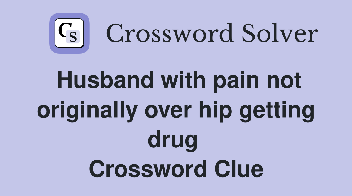 Husband with pain not originally over hip getting drug  Crossword Clue