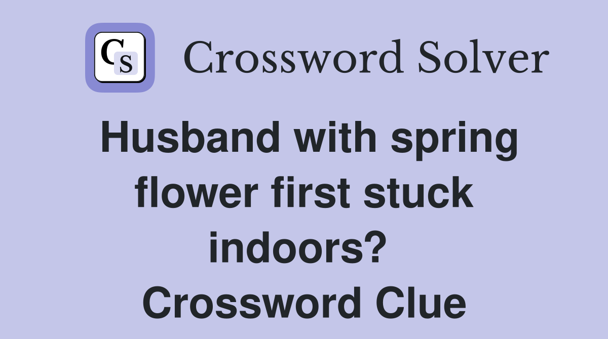 Husband with spring flower first stuck indoors?  Crossword Clue