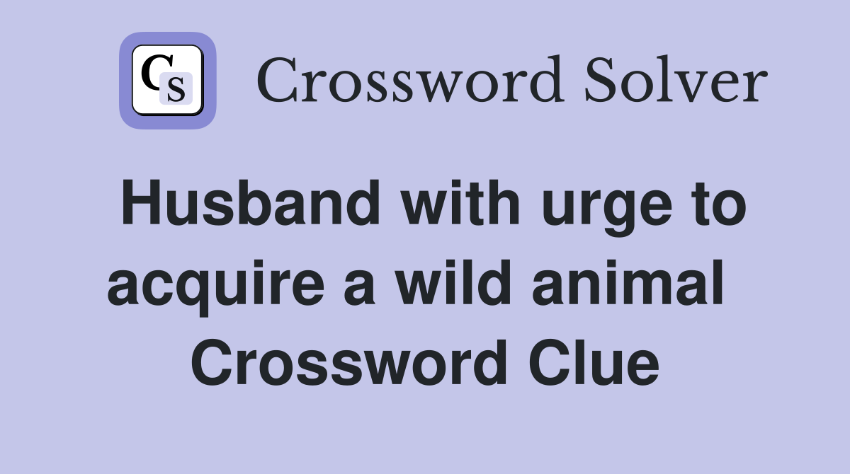Husband with urge to acquire a wild animal  Crossword Clue