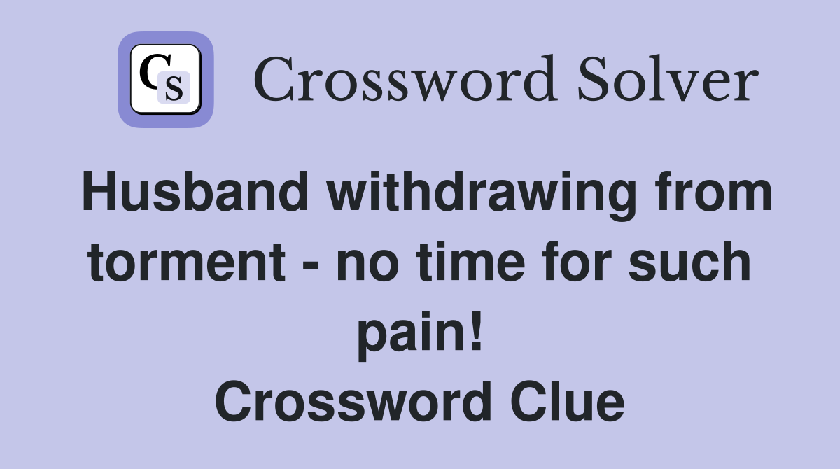 Husband withdrawing from torment - no time for such pain! Crossword Clue