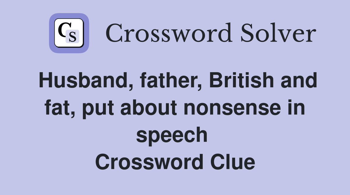 Husband, father, British and fat, put about nonsense in speech  Crossword Clue