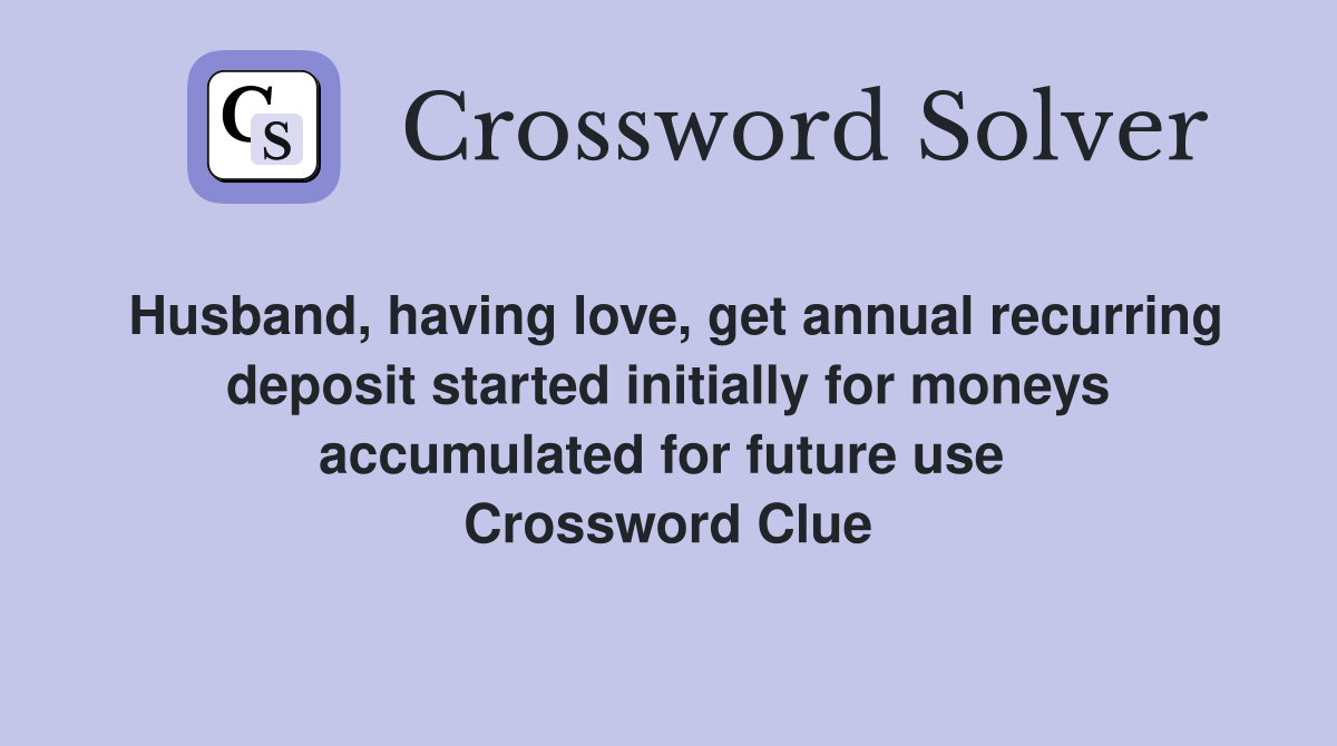 Husband, having love, get annual recurring deposit started initially for moneys accumulated for future use  Crossword Clue