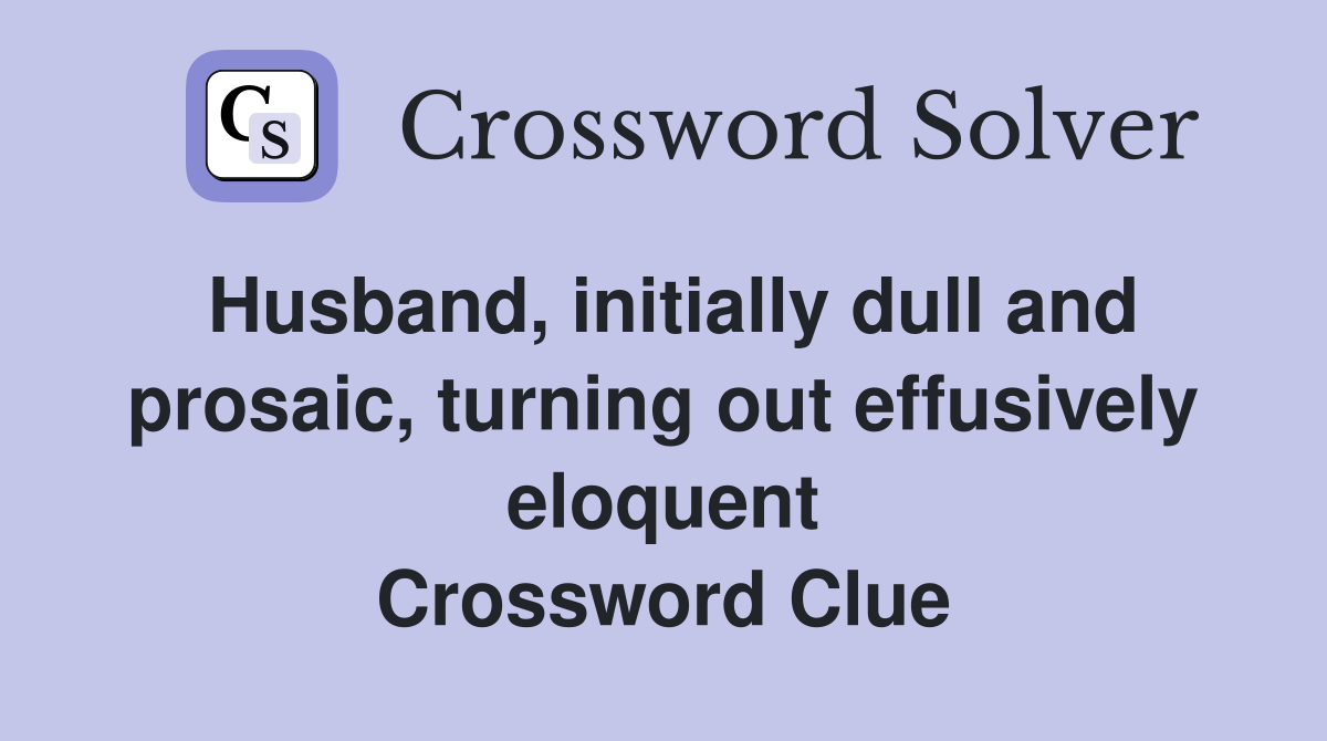 Husband, initially dull and prosaic, turning out effusively eloquent Crossword Clue