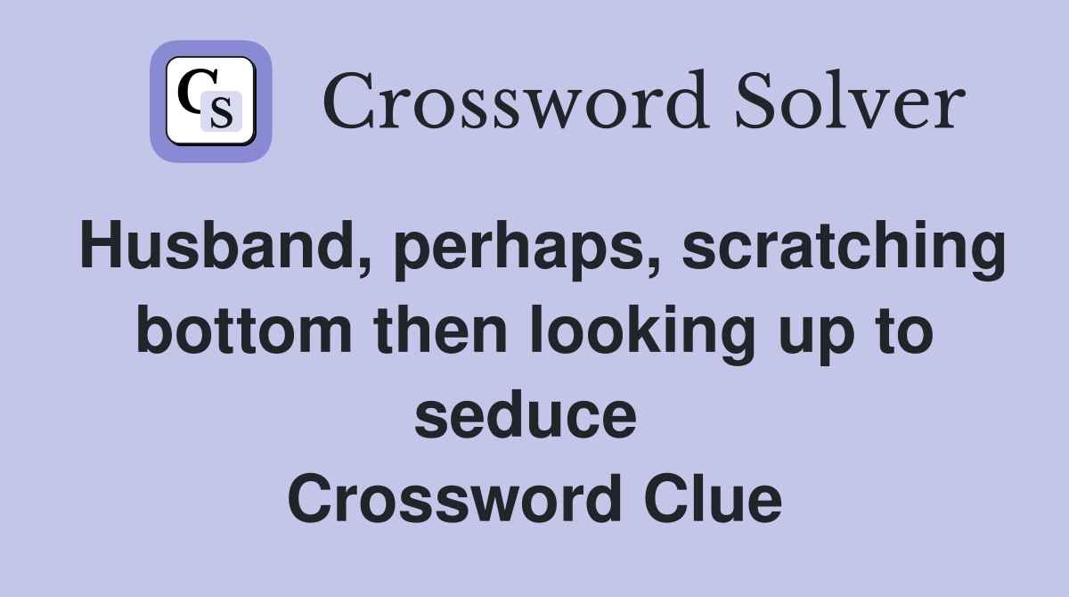 Husband, perhaps, scratching bottom then looking up to seduce  Crossword Clue