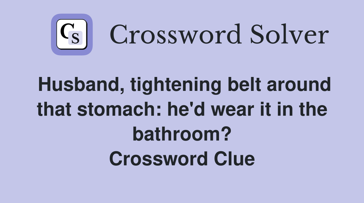 Husband, tightening belt around that stomach: he'd wear it in the bathroom? Crossword Clue