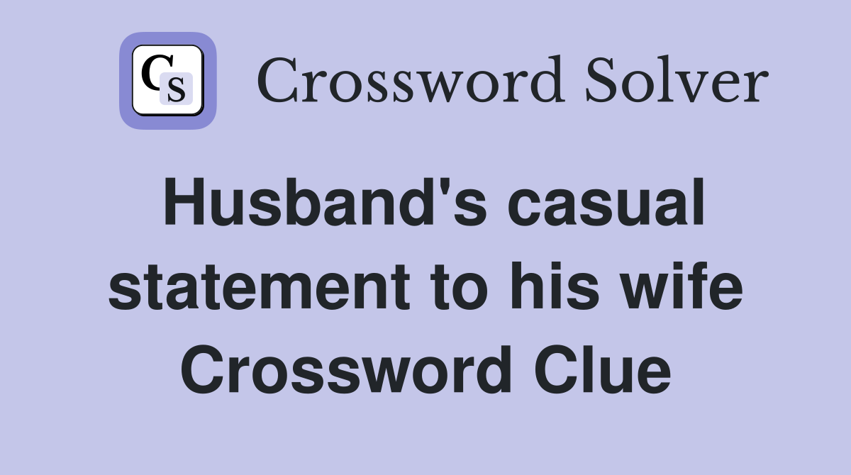 Husband's casual statement to his wife Crossword Clue