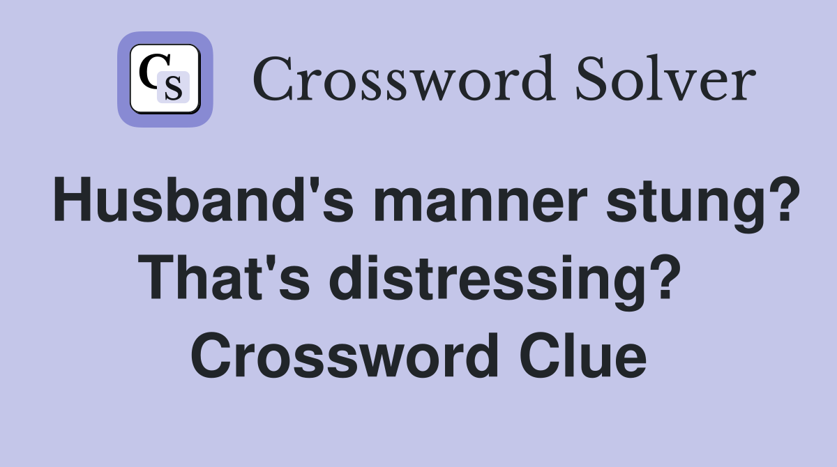 Husband's manner stung? That's dis­tressing?  Crossword Clue