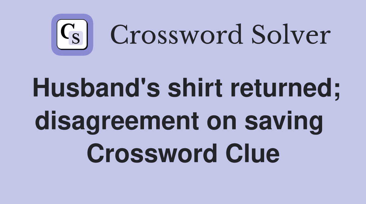 Husband's shirt returned; disagreement on saving  Crossword Clue