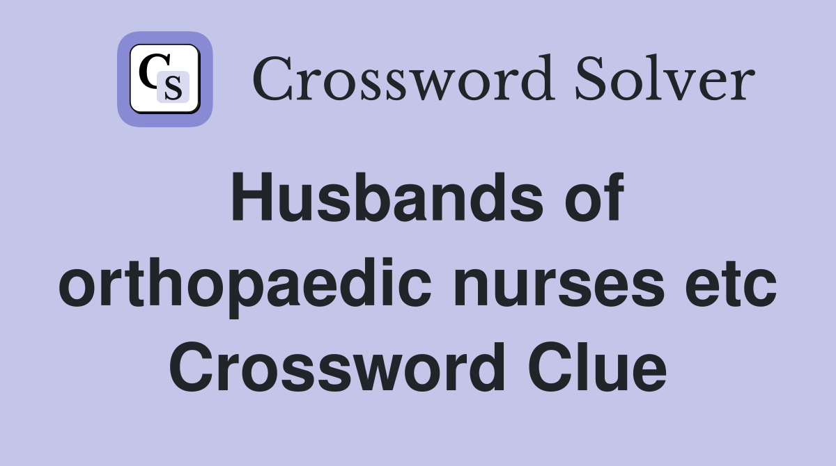 Husbands of orthopaedic nurses etc Crossword Clue