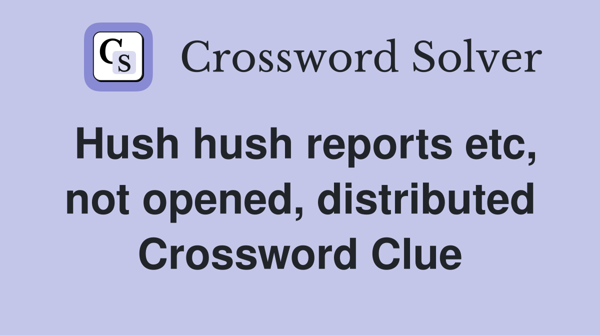 Hush hush reports etc, not opened, distributed Crossword Clue