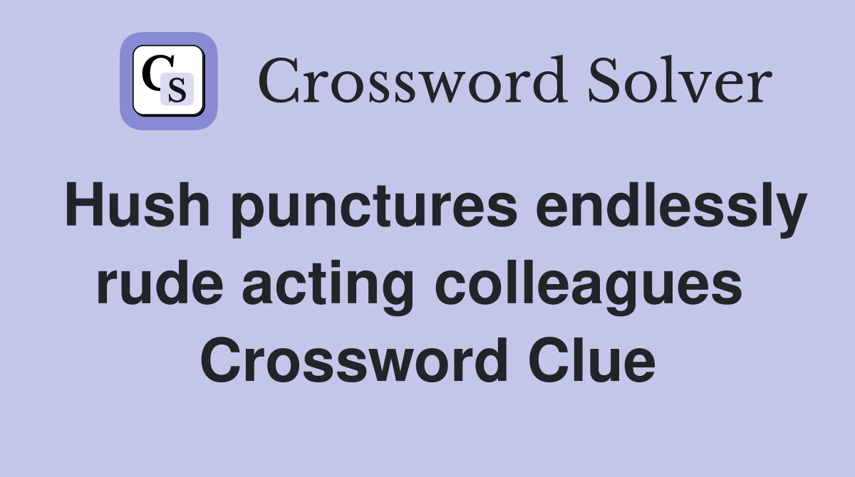 Hush punctures endlessly rude acting colleagues  Crossword Clue