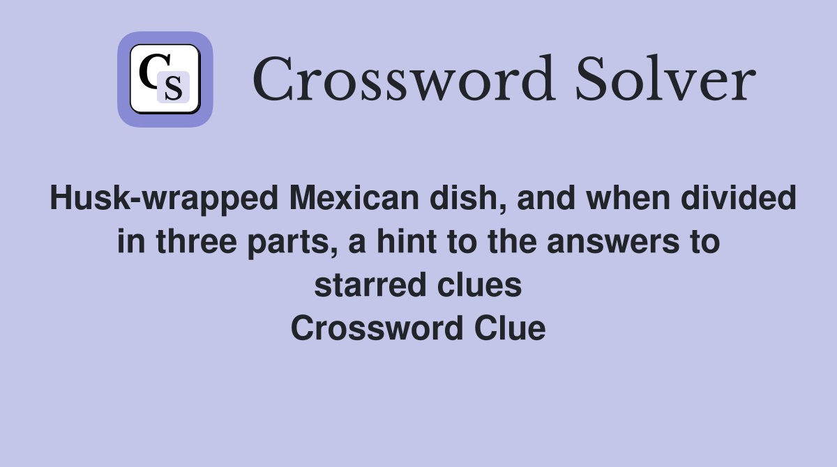 Husk-wrapped Mexican dish, and when divided in three parts, a hint to the answers to starred clues Crossword Clue