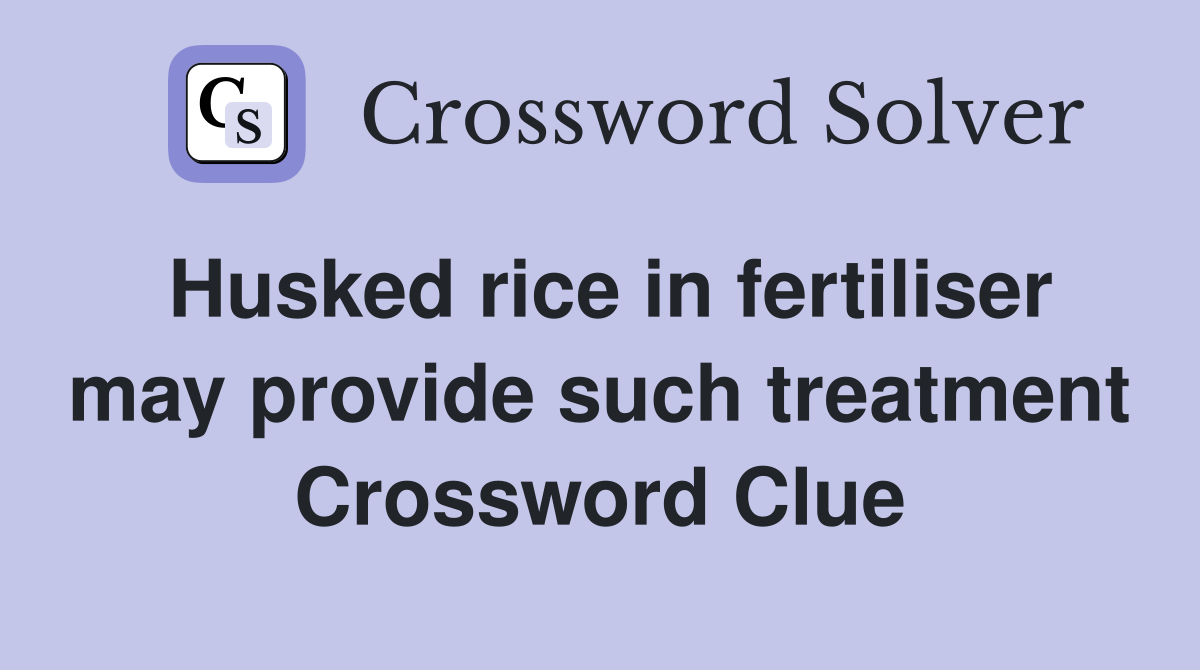 Husked rice in fertiliser may provide such treatment Crossword Clue