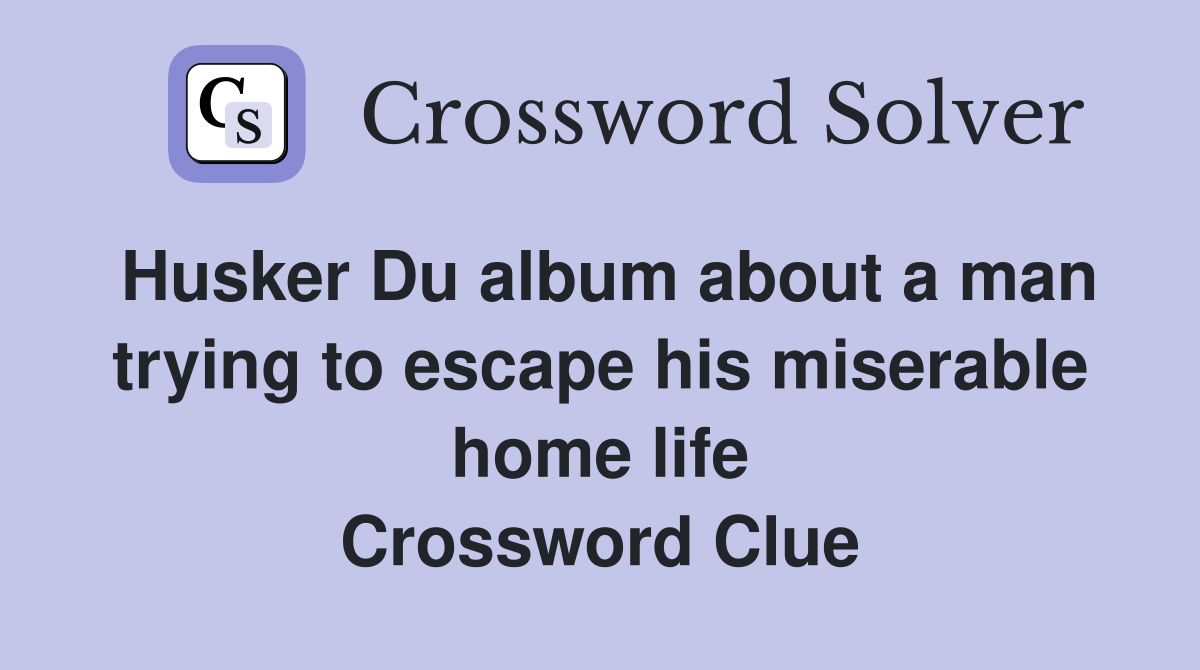 Husker Du album about a man trying to escape his miserable home life Crossword Clue