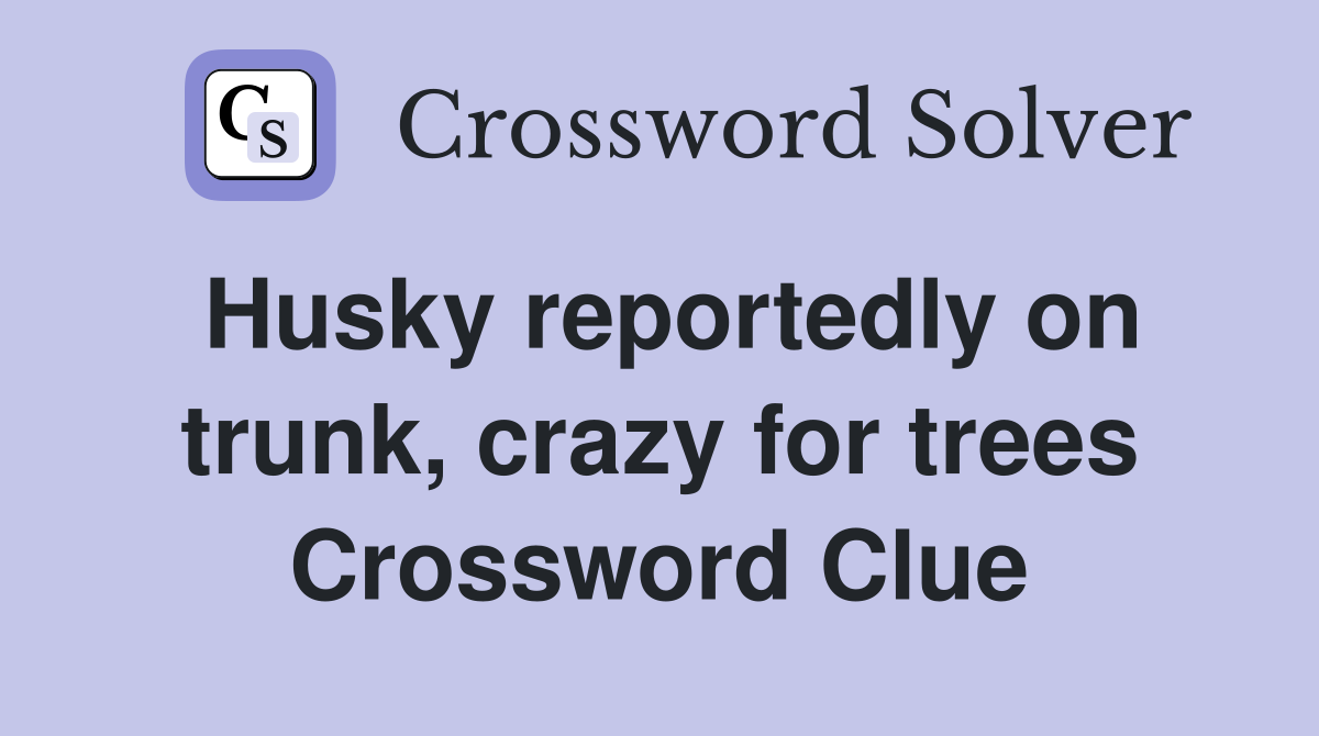 Husky reportedly on trunk, crazy for trees Crossword Clue