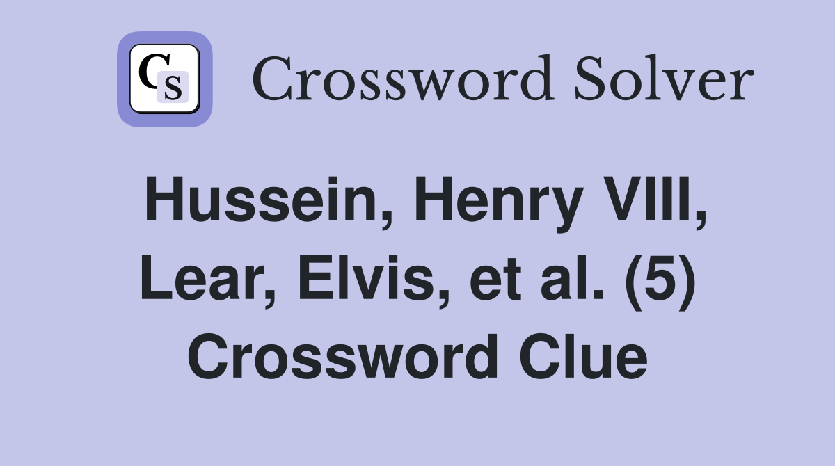 Hussein, Henry VIII, Lear, Elvis, et al. (5) Crossword Clue