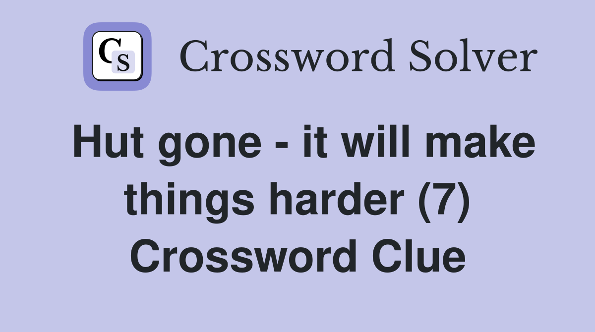 Hut gone - it will make things harder (7) Crossword Clue