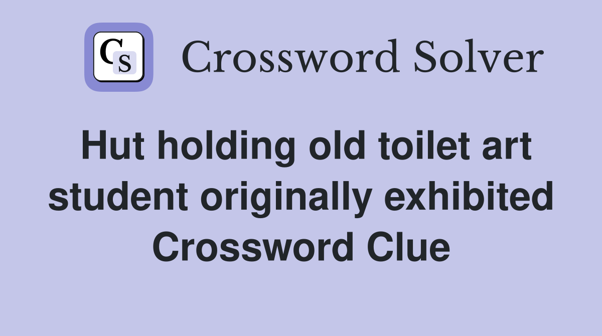 Hut holding old toilet art student originally exhibited Crossword Clue