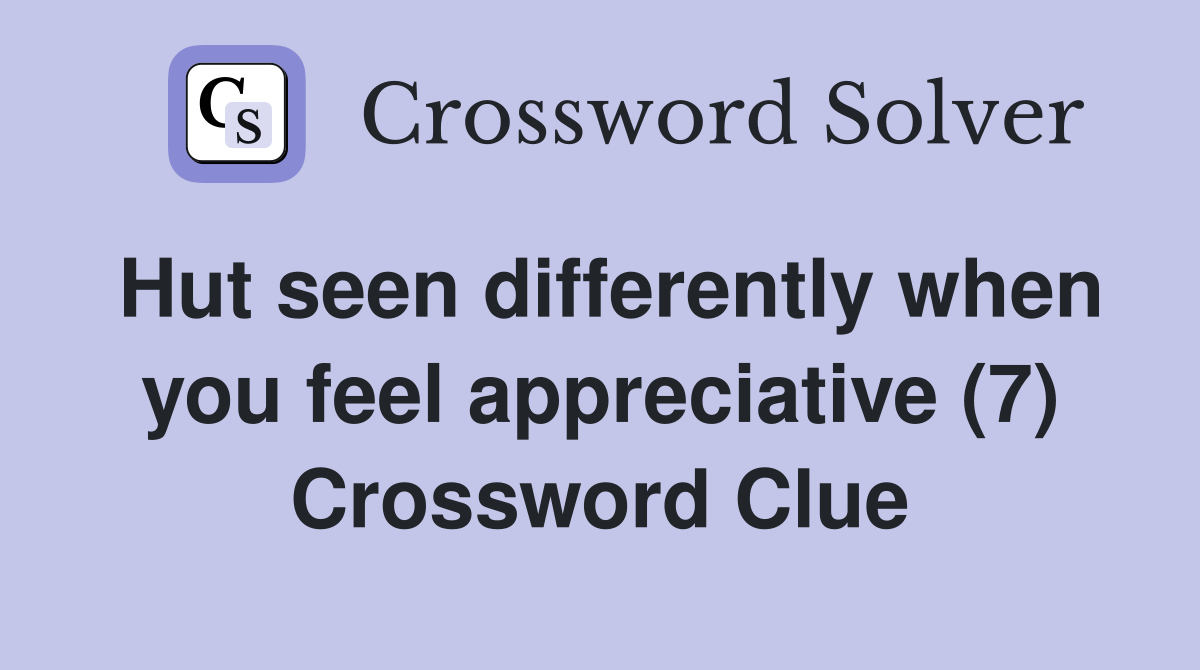 Hut seen differently when you feel appreciative (7) Crossword Clue