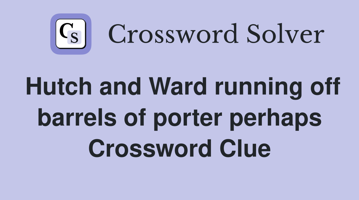 Hutch and Ward running off barrels of porter perhaps Crossword Clue