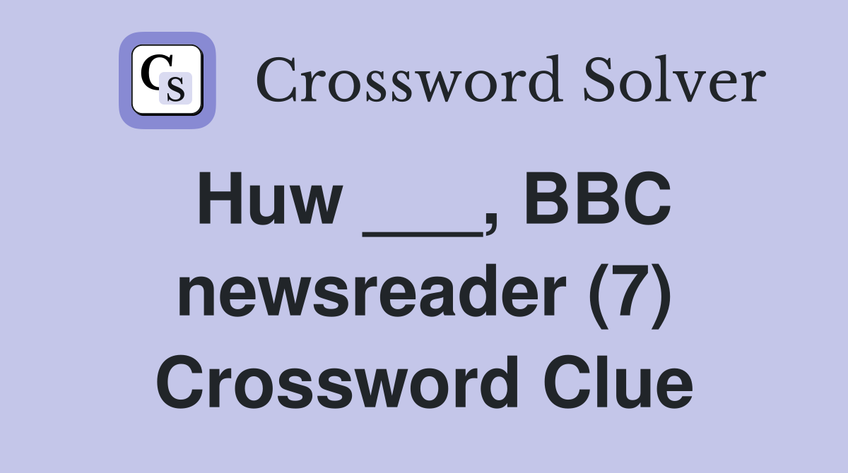 Huw ___, BBC newsreader (7) Crossword Clue