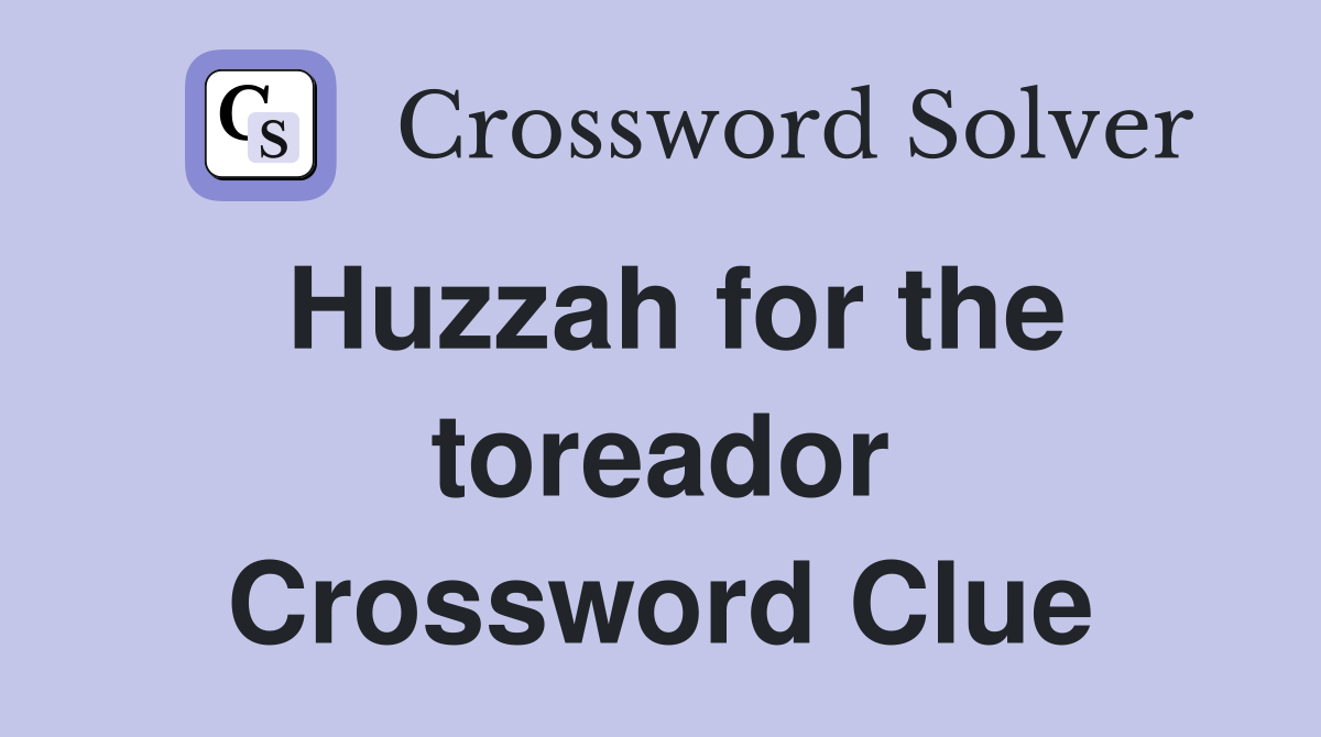 Huzzah for the toreador Crossword Clue