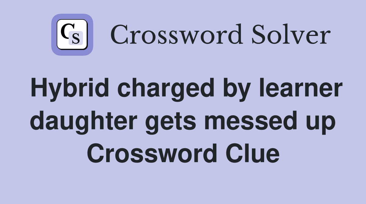 Hybrid charged by learner daughter gets messed up Crossword Clue