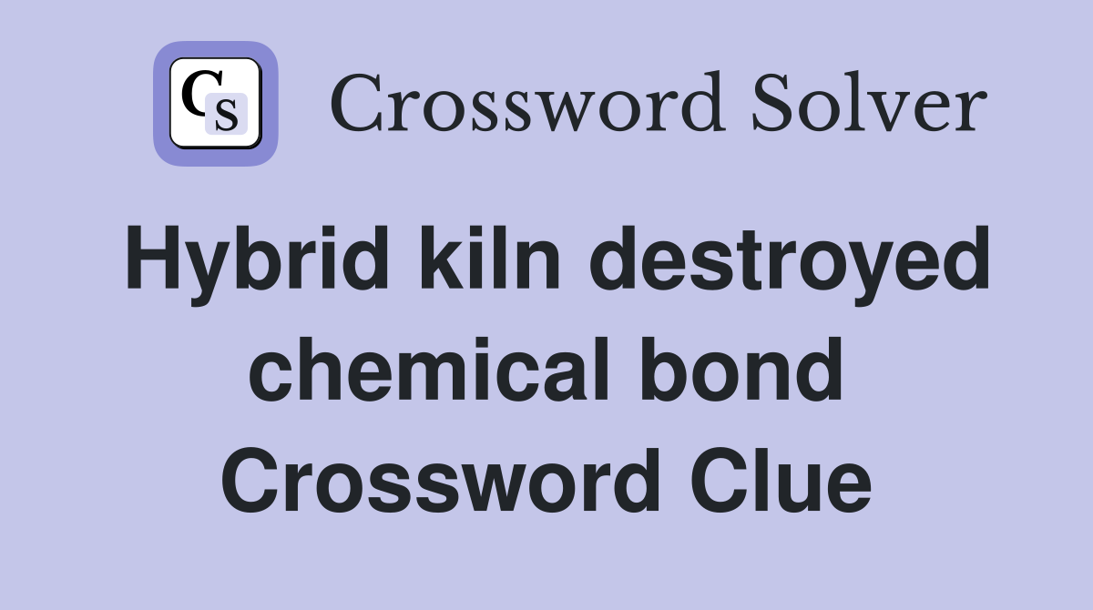 Hybrid kiln destroyed chemical bond Crossword Clue