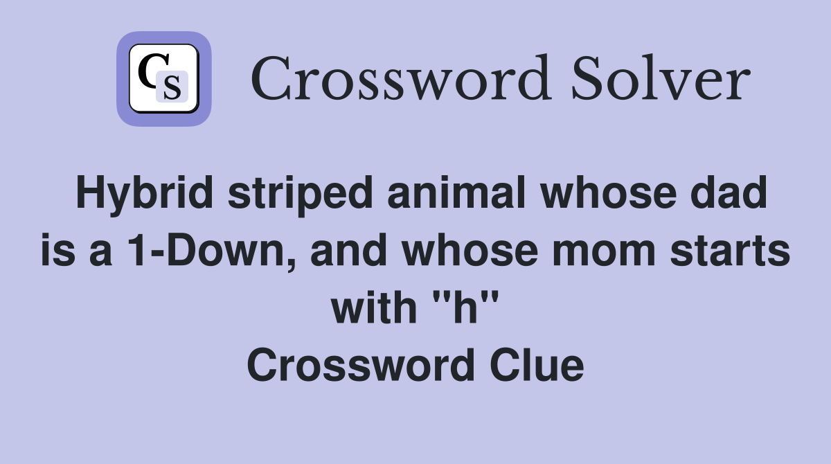 Hybrid striped animal whose dad is a 1-Down, and whose mom starts with "h" Crossword Clue