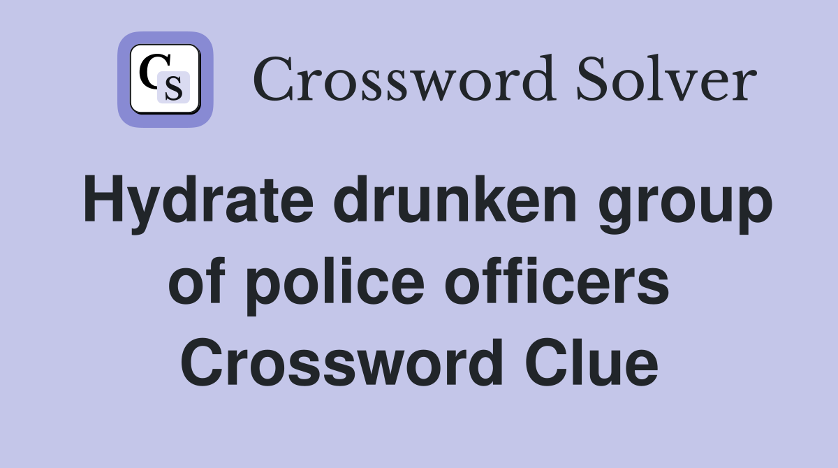 Hydrate drunken group of police officers Crossword Clue