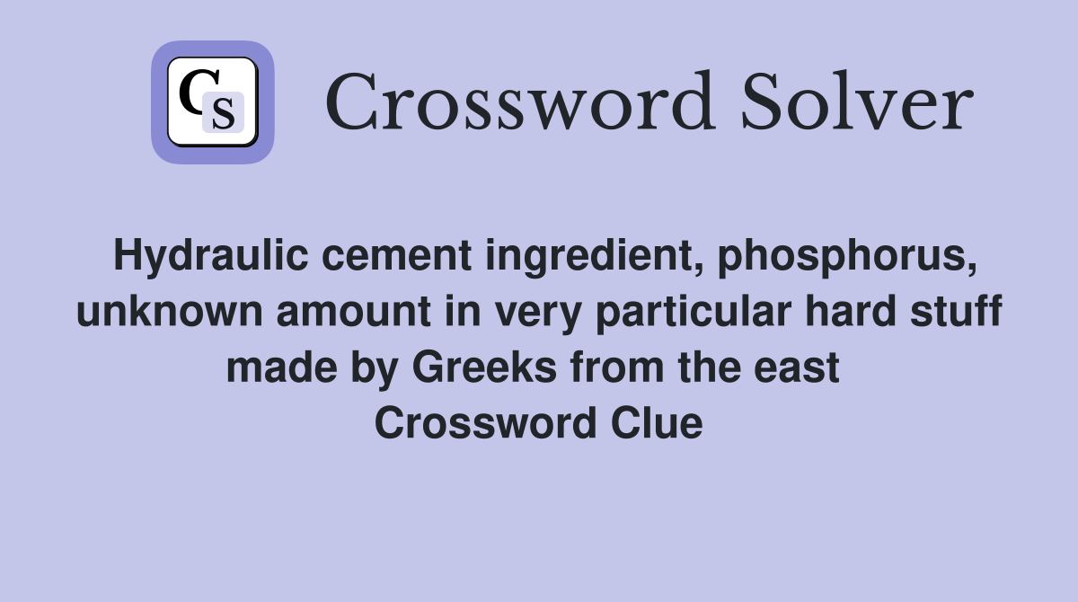 Hydraulic cement ingredient, phosphorus, unknown amount in very particular hard stuff made by Greeks from the east  Crossword Clue