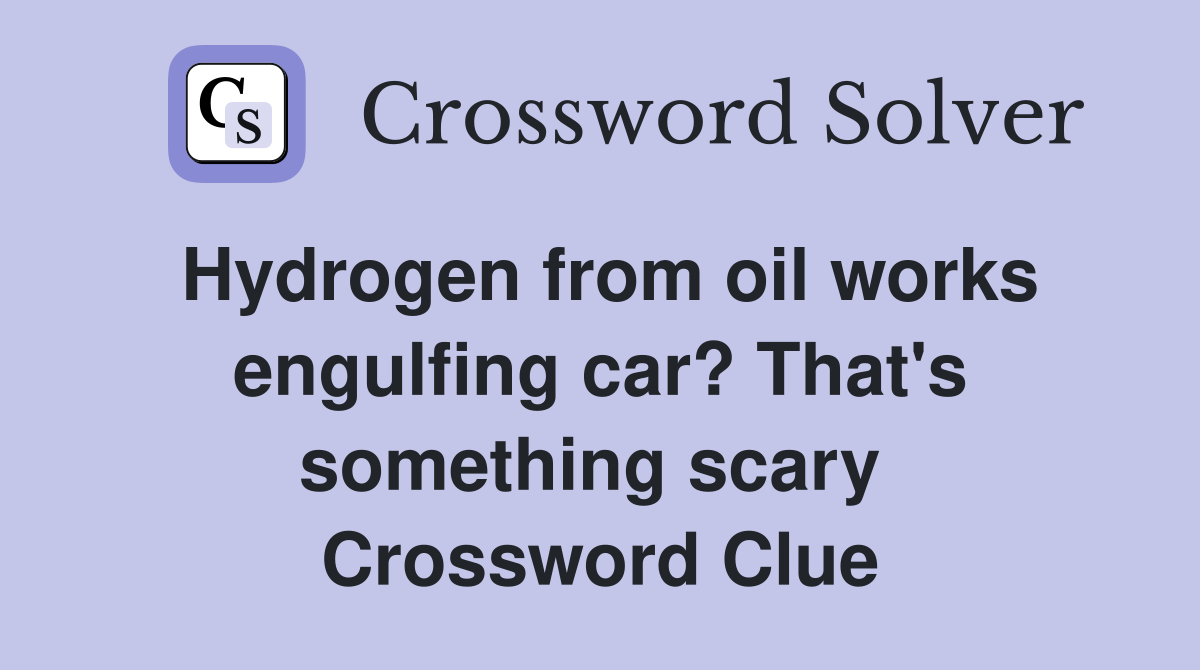 Hydrogen from oil works engulfing car? That's something scary  Crossword Clue