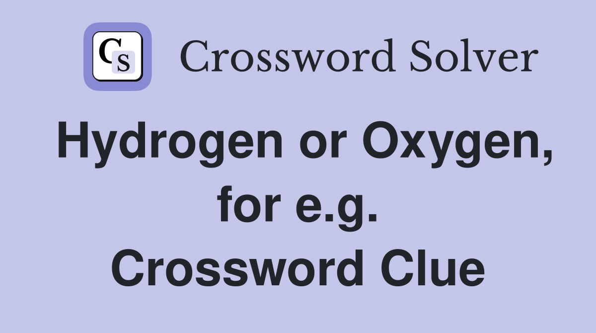 Hydrogen or Oxygen, for e.g. Crossword Clue