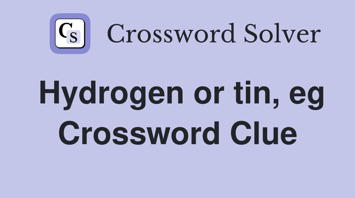 Hydrogen or tin, eg Crossword Clue