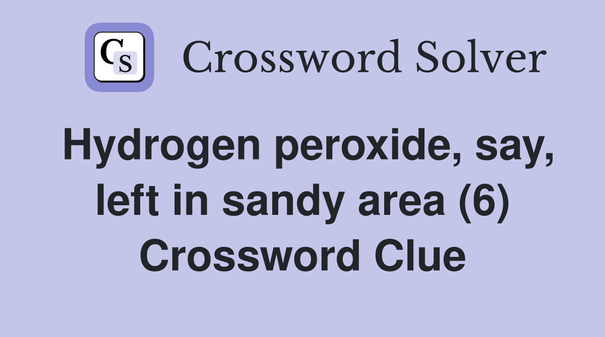 Hydrogen peroxide, say, left in sandy area (6) Crossword Clue