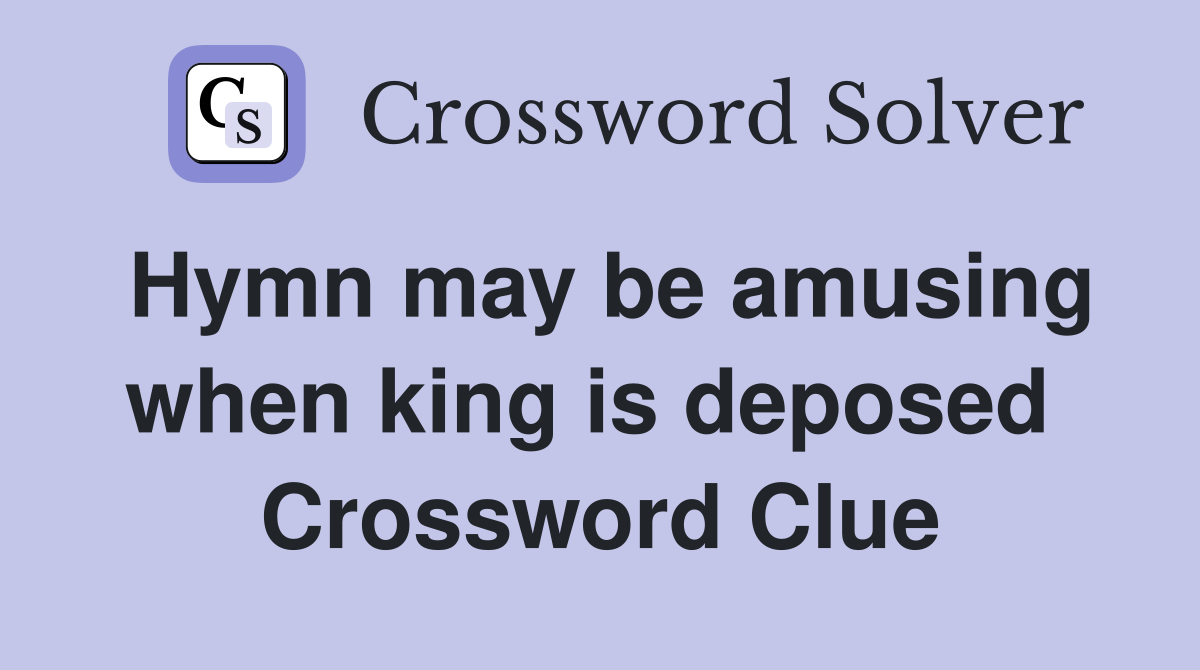 Hymn may be amusing when king is deposed  Crossword Clue