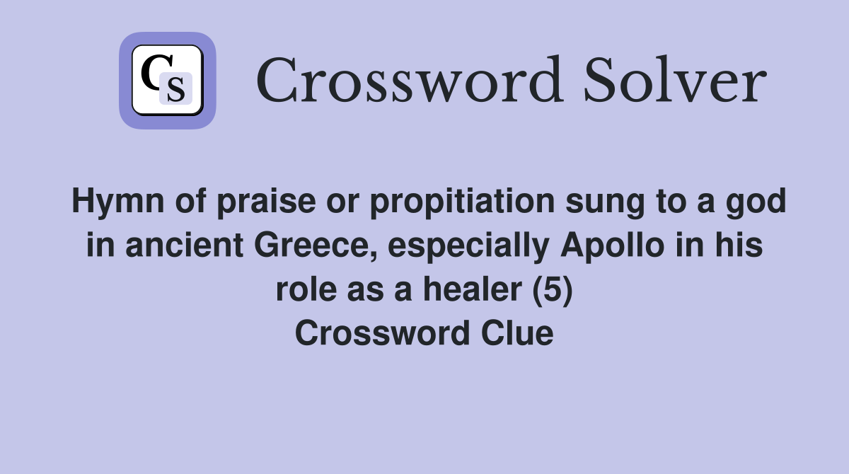 Hymn of praise or propitiation sung to a god in ancient Greece, especially Apollo in his role as a healer (5) Crossword Clue