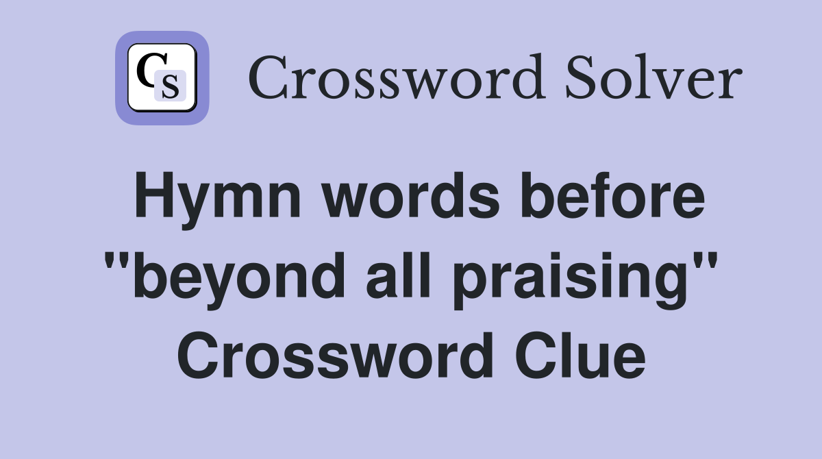 Hymn words before "beyond all praising" Crossword Clue