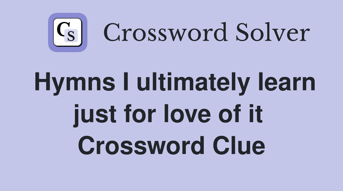 Hymns I ultimately learn just for love of it  Crossword Clue