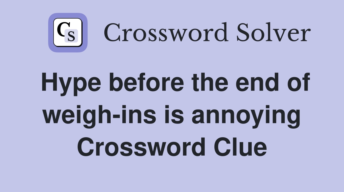 Hype before the end of weigh-ins is annoying Crossword Clue