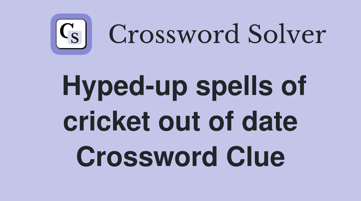 Hyped-up spells of cricket out of date Crossword Clue