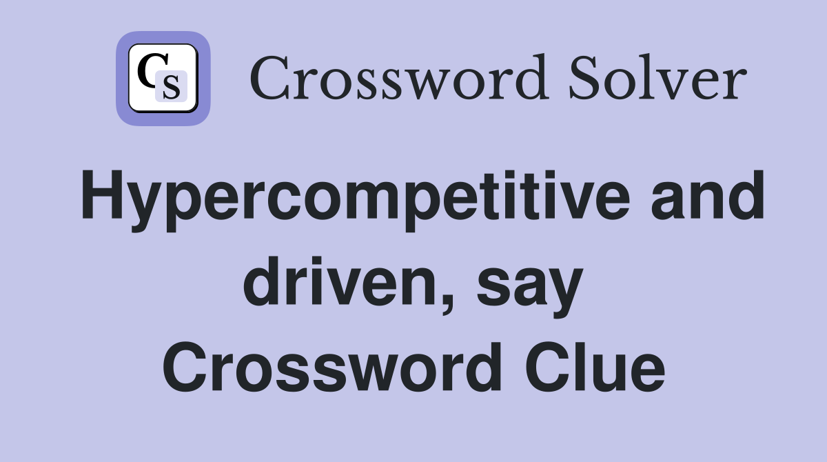 Hypercompetitive and driven, say Crossword Clue
